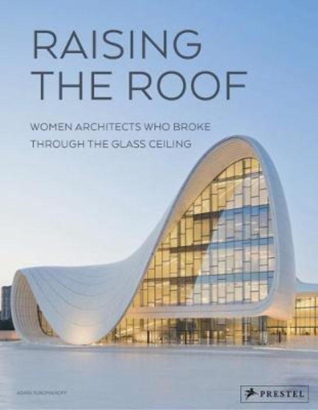 Raising The Roof : Women Architects Who Broke Through The Glass Ceiling