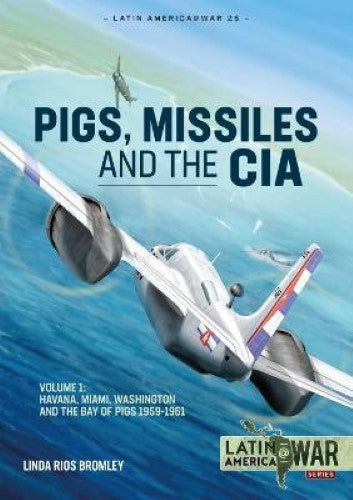 Pigs, Missiles and the CIA: Volume 1 (Latin America@War 25)