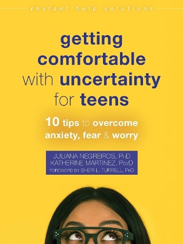 Getting Comfortable with Uncertainty for Teens: 10 Tips to Overcome Anxiety, Fea