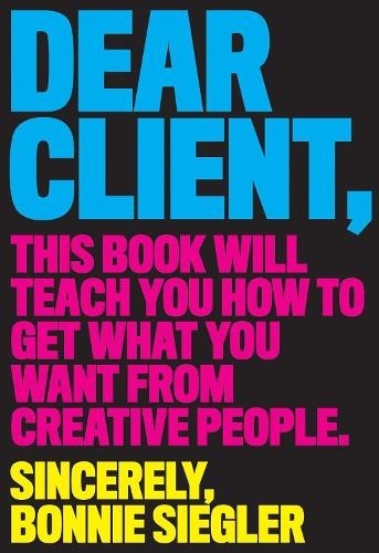 Dear Client: This Book Will Teach You How to Get What You Want from Creative Peo