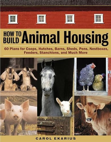 How to Build Animal Housing: 60 Plans for Coops, Hutches, Barns, Sheds, Pens, Ne