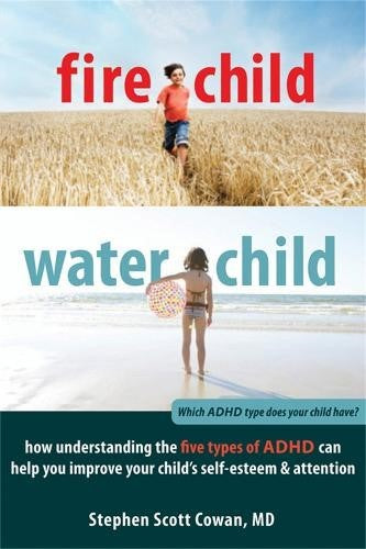 Fire Child, Water Child: How Understanding the Five Types of ADHD Can Help You I