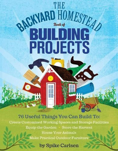 The Backyard Homestead Book of Building Projects: 76 Useful Things You Can Build