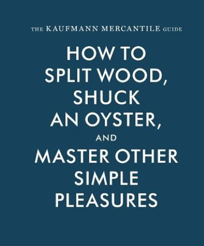 The Kaufmann Mercantile Guide: How to Split Wood, Shuck an Oyster, and Master Ot