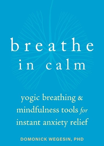 Breathe In Calm: Yogic Breathing and Mindfulness Tools for Instant Anxiety Relie