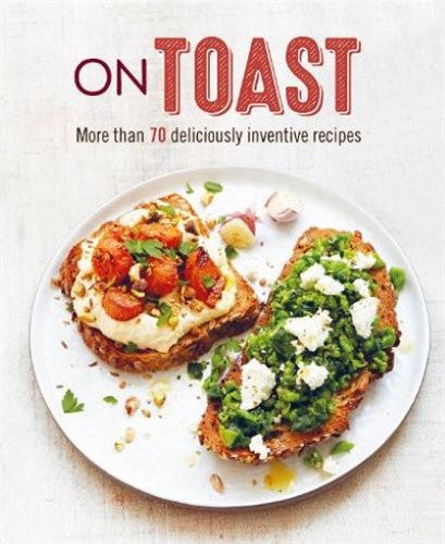 On Toast: More Than 70 Deliciously Inventive Recipes