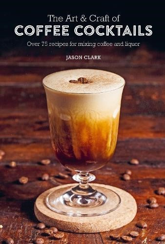 The Art & Craft of Coffee Cocktails: Over 75 Recipes for Mixing Coffee and Liquo