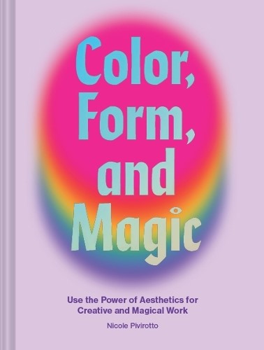 Color, Form, and Magic: Use the Power of Aesthetics for Creative and Magical Wor