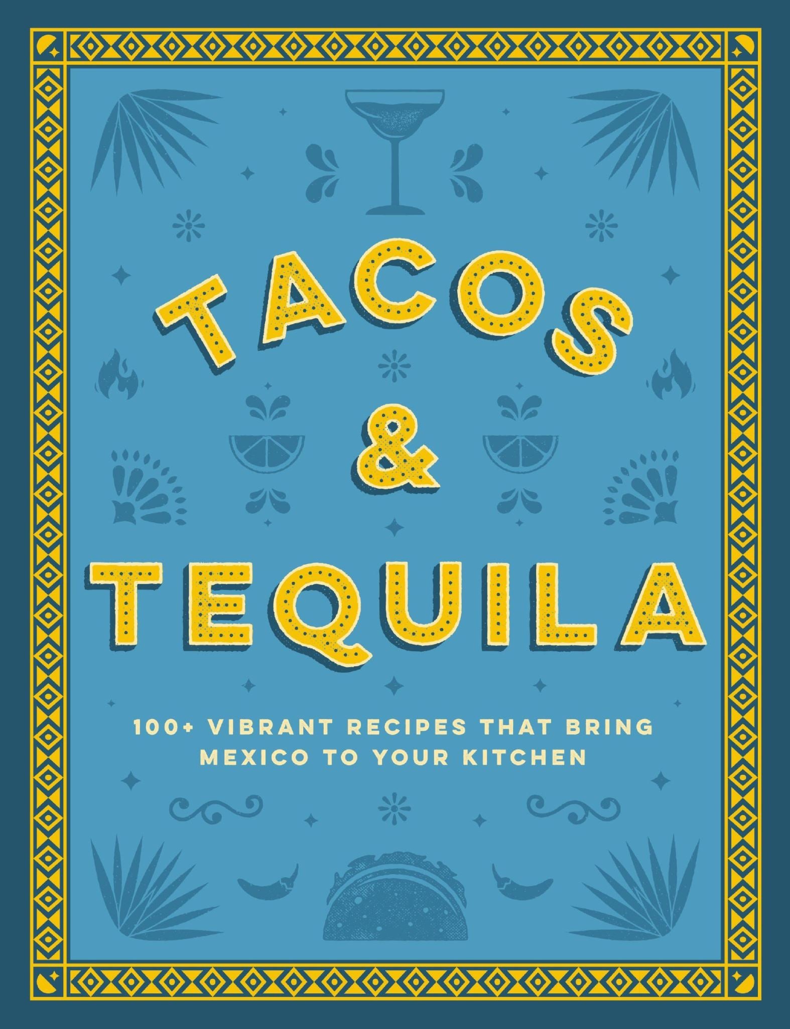 Tacos And Tequila the 100+ Vibrant Recipes That Bring Mexico To Your Kitchen