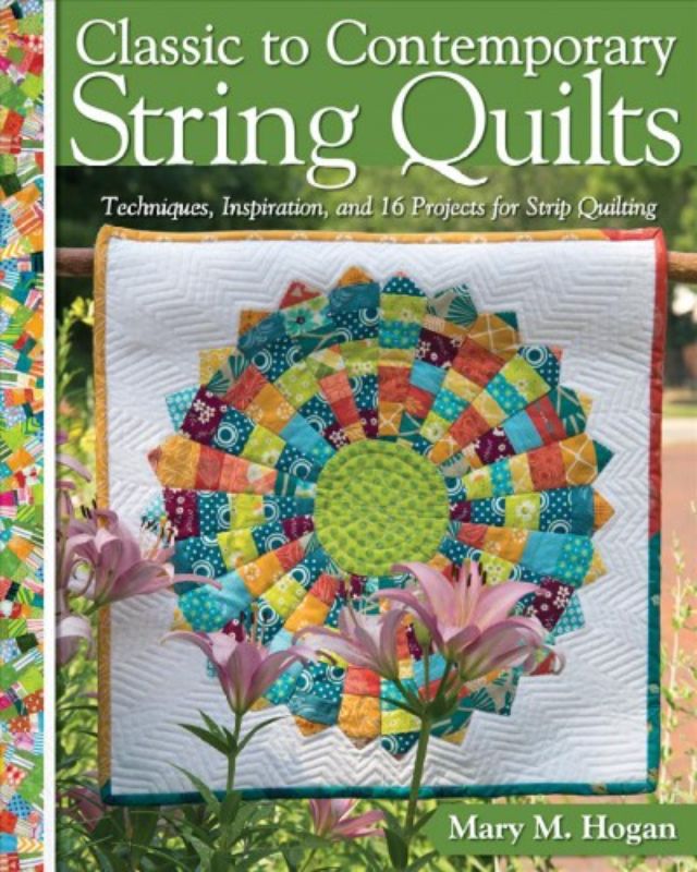 Classic to Contemporary String Quilts : Techniques, Inspiration, and 16 Projects