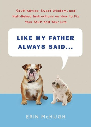 Like My Father Always Said.: Gruff Advice, Sweet Wisdom, and Half-Baked Instruct