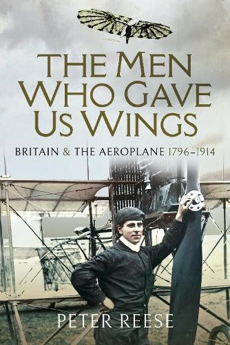 The Men Who Gave Us Wings: Britain and the Aeroplane, 1796-1914