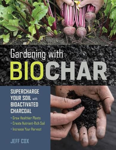 Gardening with Biochar: Supercharge Your Soil with Bioactivated Charcoal: Grow H