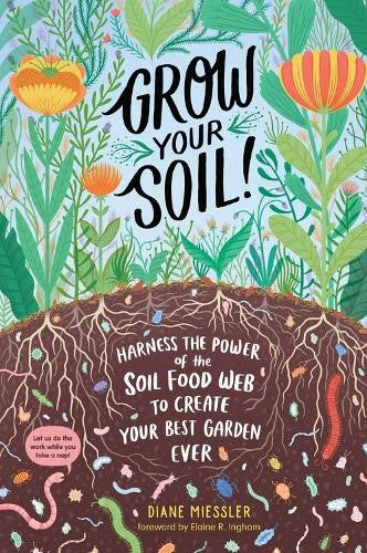 Grow Your Soil!: Harness the Power of the Soil Food Web to Create Your Best Gard