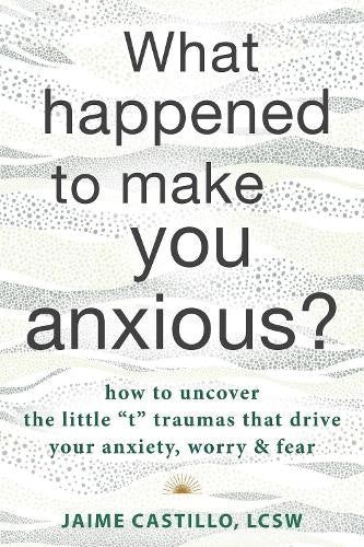 What Happened to Make You Anxious?: How to Uncover the Little "t" Traumas that D