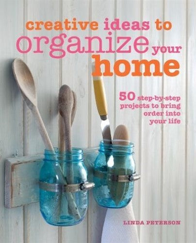 Creative Ideas to Organize Your Home : 50 Step-By-step Projects to Bring Order i