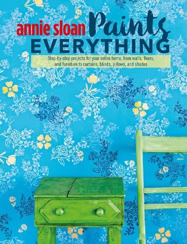 Annie Sloan Paints Everything: Step-by-step projects for your entire home, from