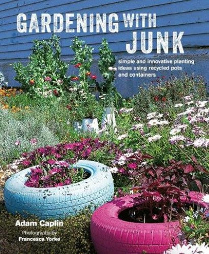 Gardening with Junk: Simple and innovative planting ideas using recycled pots an