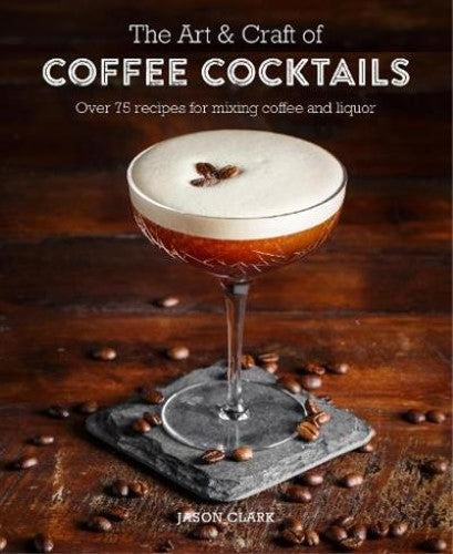 The Art & Craft of Coffee Cocktails: Over 80 Recipes for Mixing Coffee and Liquo