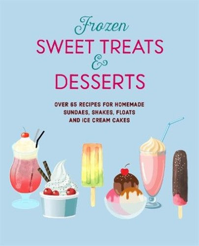 Frozen Sweet Treats & Desserts: Over 70 Recipes for Popsicles, Sundaes, Shakes,