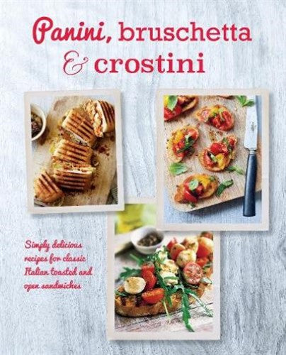 Panini, Bruschetta & Crostini: Simply Delicious Recipes for Classic Italian Toas