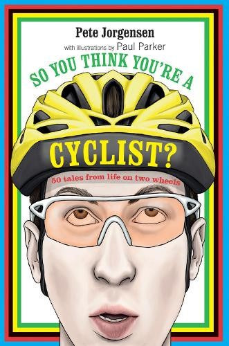 So You Think You're a Cyclist?: 50 Tales from Life on Two Wheels