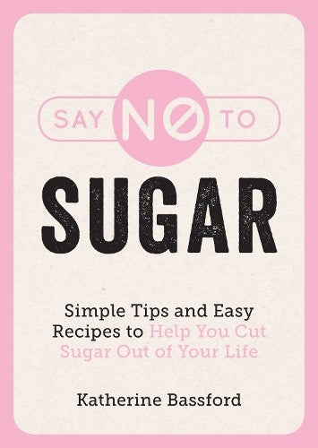 Say No to Sugar: Simple Tips and Easy Recipes to Help You Cut Sugar Out of Your